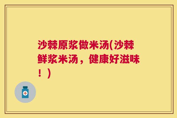 沙棘原浆做米汤(沙棘鲜浆米汤，健康好滋味！)