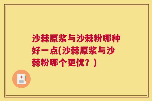 沙棘原浆与沙棘粉哪种好一点(沙棘原浆与沙棘粉哪个更优？)