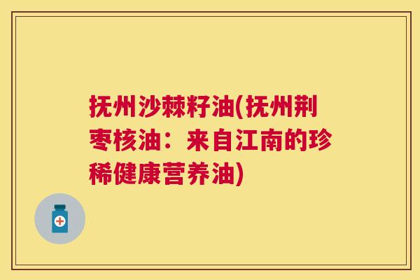 抚州沙棘籽油(抚州荆枣核油：来自江南的珍稀健康营养油)