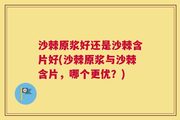 沙棘原浆好还是沙棘含片好(沙棘原浆与沙棘含片,哪个更优?)