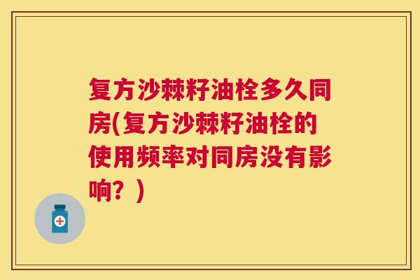 复方沙棘籽油栓多久同房(复方沙棘籽油栓的使用频率对同房没有影响？)