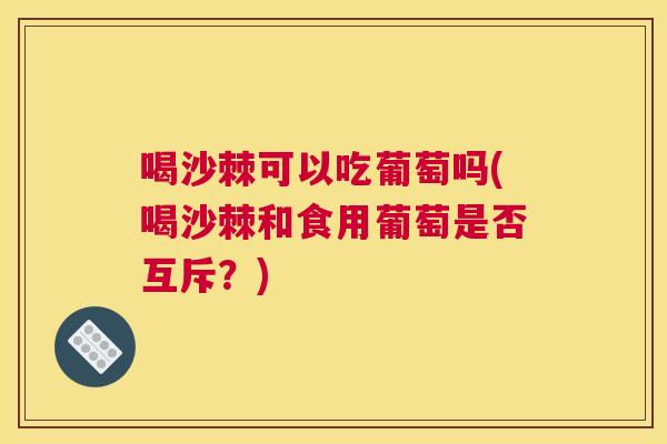喝沙棘可以吃葡萄吗(喝沙棘和食用葡萄是否互斥？)