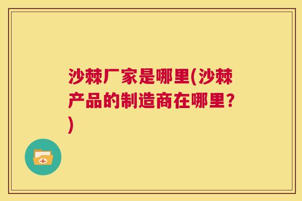 沙棘厂家是哪里(沙棘产品的制造商在哪里？)