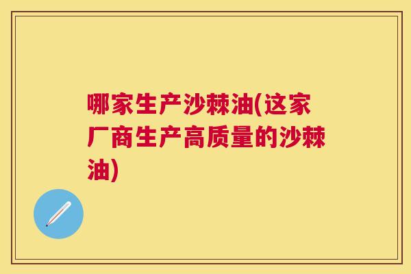 哪家生产沙棘油(这家厂商生产高质量的沙棘油)
