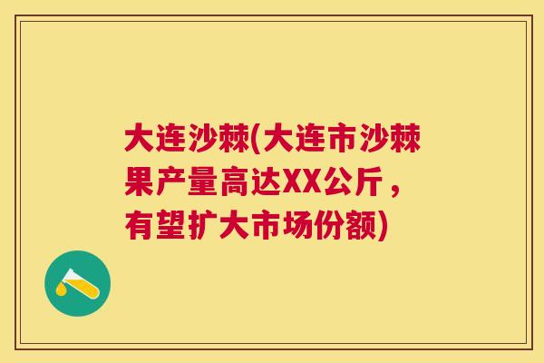 大连沙棘(大连市沙棘果产量高达XX公斤，有望扩大市场份额)