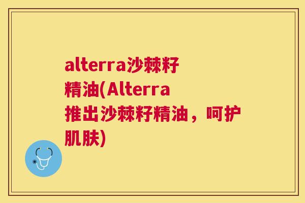 alterra沙棘籽精油(Alterra推出沙棘籽精油，呵护肌肤)