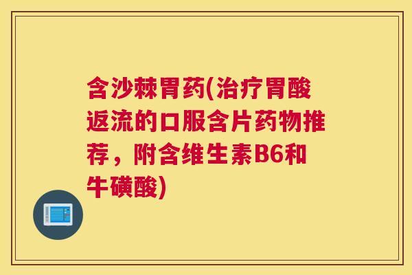 含沙棘胃药(治疗胃酸返流的口服含片药物推荐，附含维生素B6和牛磺酸)