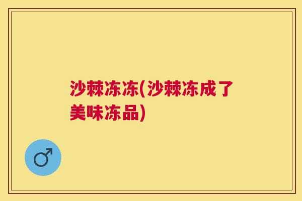 沙棘冻冻(沙棘冻成了美味冻品)