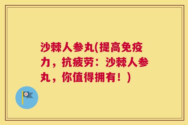沙棘人参丸(提高免疫力，抗疲劳：沙棘人参丸，你值得拥有！)