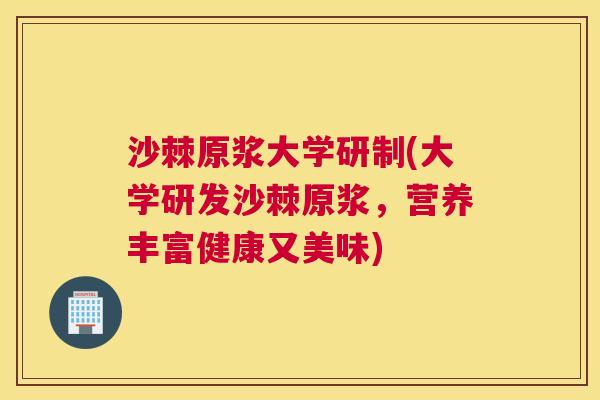 沙棘原浆大学研制(大学研发沙棘原浆,营养丰富健康又美味)