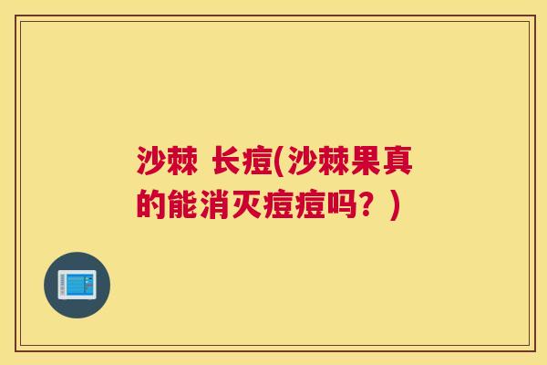 沙棘 长痘(沙棘果真的能消灭痘痘吗？)