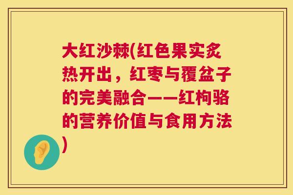 大红沙棘(红色果实炙热开出，红枣与覆盆子的完美融合——红枸骆的营养价值与食用方法)
