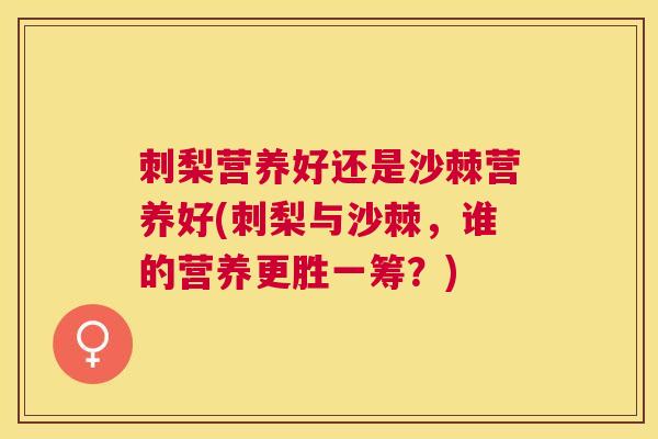 刺梨营养好还是沙棘营养好(刺梨与沙棘，谁的营养更胜一筹？)