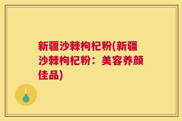 新疆沙棘枸杞粉(新疆沙棘枸杞粉：美容养颜佳品)
