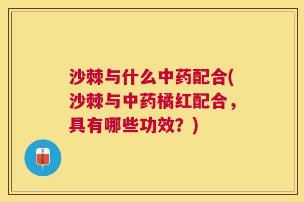 沙棘与什么中药配合(沙棘与中药橘红配合,具有哪些功效?)