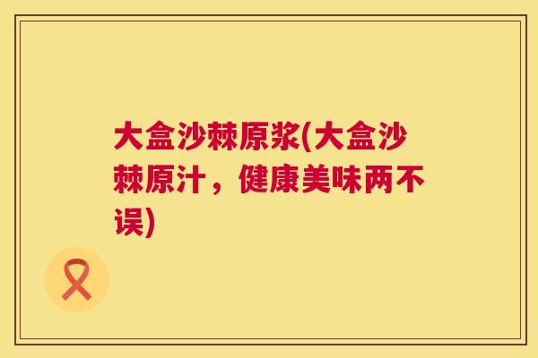 大盒沙棘原浆(大盒沙棘原汁，健康美味两不误)