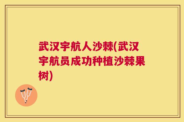 武汉宇航人沙棘(武汉宇航员成功种植沙棘果树)