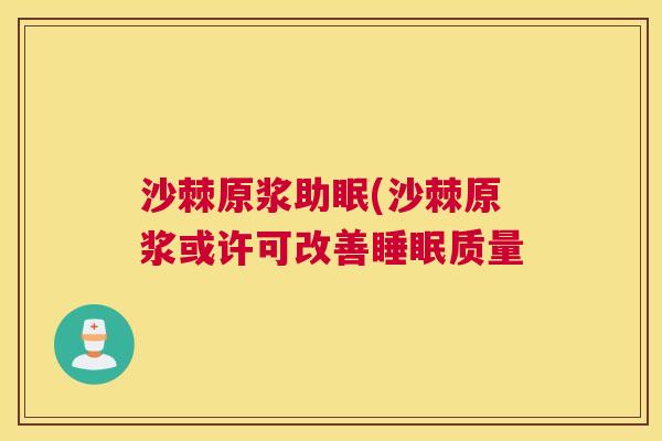 沙棘原浆助眠(沙棘原浆或许可改善睡眠质量