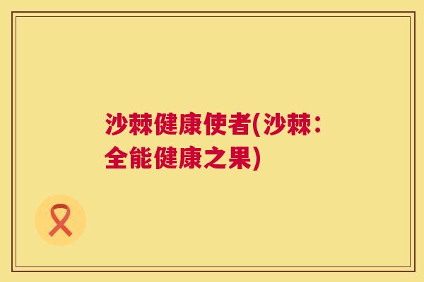 沙棘健康使者(沙棘：全能健康之果)