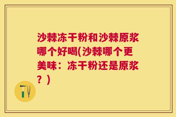 沙棘冻干粉和沙棘原浆哪个好喝(沙棘哪个更美味：冻干粉还是原浆？)