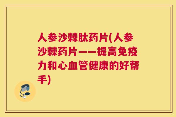 人参沙棘肽药片(人参沙棘药片——提高免疫力和心血管健康的好帮手)