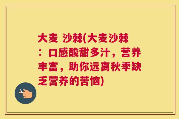 大麦 沙棘(大麦沙棘：口感酸甜多汁，营养丰富，助你远离秋季缺乏营养的苦恼)