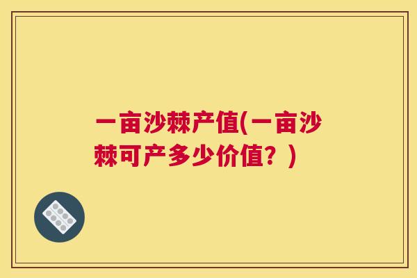 一亩沙棘产值(一亩沙棘可产多少价值?)