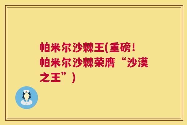 帕米尔沙棘王(重磅!帕米尔沙棘荣膺“沙漠之王”)