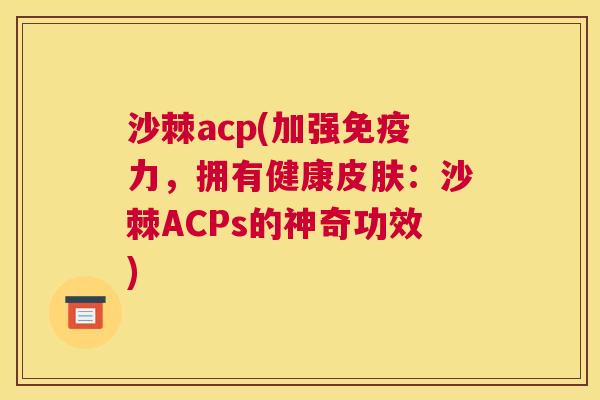 沙棘acp(加强免疫力，拥有健康皮肤：沙棘ACPs的神奇功效)