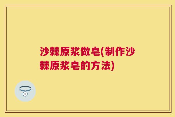 沙棘原浆做皂(制作沙棘原浆皂的方法)