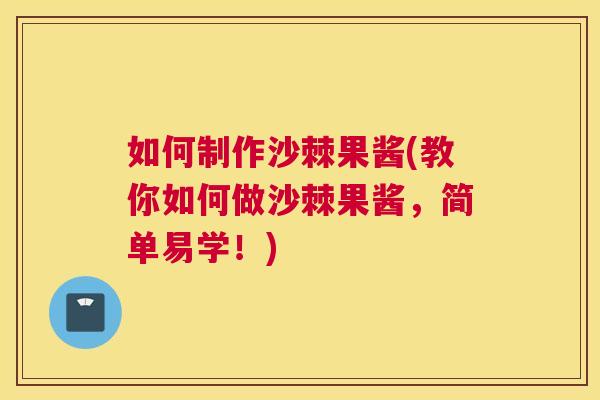 如何制作沙棘果酱(教你如何做沙棘果酱，简单易学！)