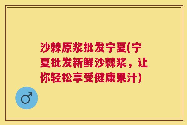 沙棘原浆批发宁夏(宁夏批发新鲜沙棘浆，让你轻松享受健康果汁)