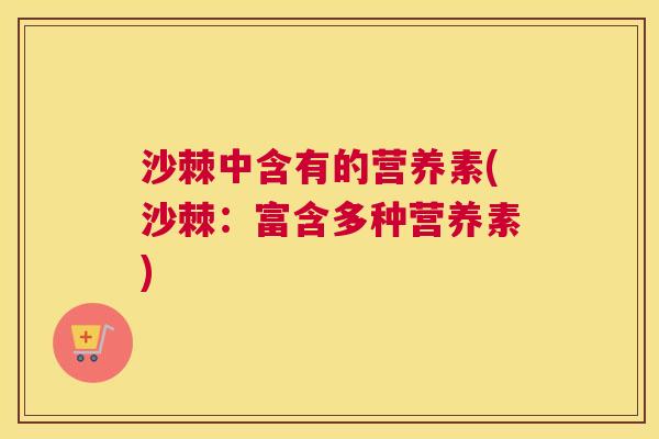 沙棘中含有的营养素(沙棘：富含多种营养素)