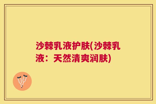 沙棘乳液护肤(沙棘乳液：天然清爽润肤)
