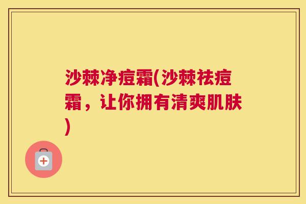 沙棘净痘霜(沙棘祛痘霜，让你拥有清爽肌肤)