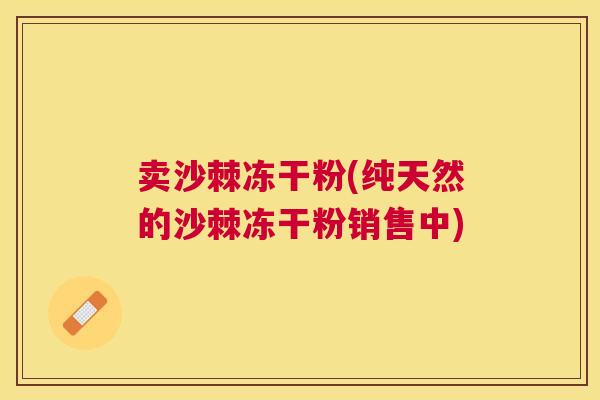 卖沙棘冻干粉(纯天然的沙棘冻干粉销售中)