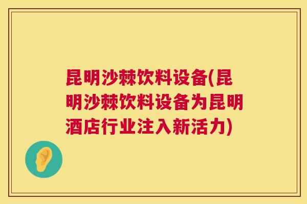 昆明沙棘饮料设备(昆明沙棘饮料设备为昆明酒店行业注入新活力)