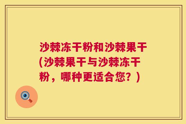 沙棘冻干粉和沙棘果干(沙棘果干与沙棘冻干粉，哪种更适合您？)