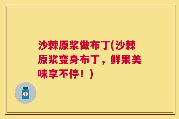 沙棘原浆做布丁(沙棘原浆变身布丁，鲜果美味享不停！)