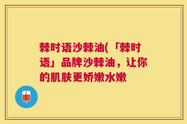 棘时语沙棘油(「棘时语」品牌沙棘油,让你的肌肤更娇嫩水嫩