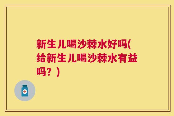 新生儿喝沙棘水好吗(给新生儿喝沙棘水有益吗？)