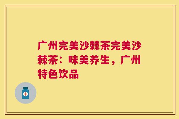 广州完美沙棘茶完美沙棘茶:味美养生,广州特色饮品