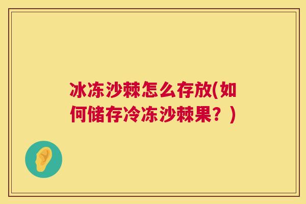 冰冻沙棘怎么存放(如何储存冷冻沙棘果？)