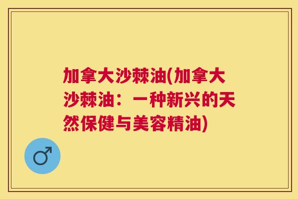 加拿大沙棘油(加拿大沙棘油：一种新兴的天然保健与美容精油)