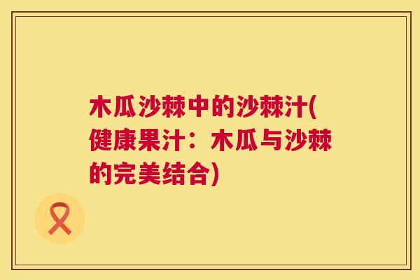 木瓜沙棘中的沙棘汁(健康果汁：木瓜与沙棘的完美结合)