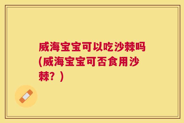 威海宝宝可以吃沙棘吗(威海宝宝可否食用沙棘？)