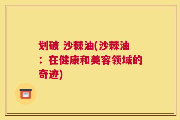 划破 沙棘油(沙棘油：在健康和美容领域的奇迹)