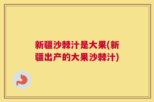 新疆沙棘汁是大果(新疆出产的大果沙棘汁)