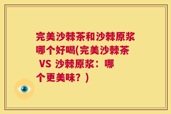 完美沙棘茶和沙棘原浆哪个好喝(完美沙棘茶 VS 沙棘原浆：哪个更美味？)