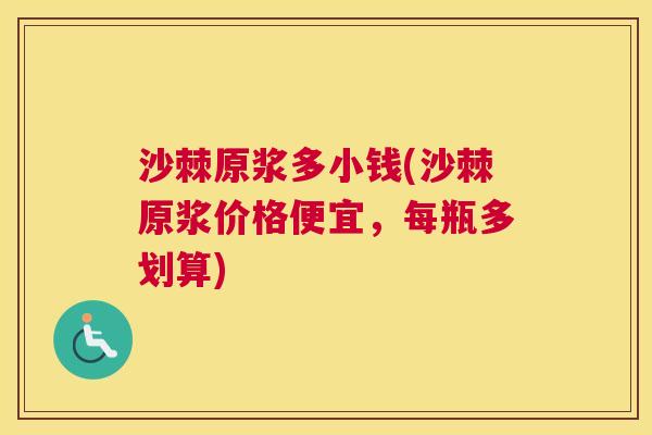 沙棘原浆多小钱(沙棘原浆价格便宜，每瓶多划算)